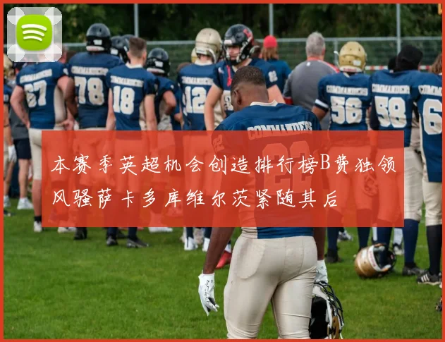 本赛季英超机会创造排行榜B费独领风骚萨卡多库维尔茨紧随其后