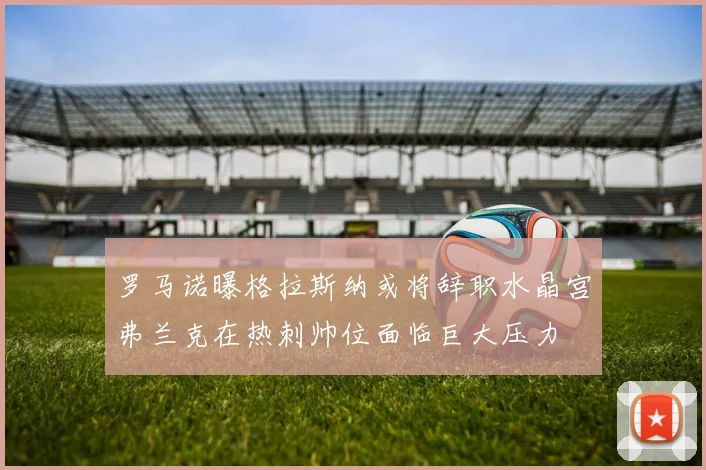 罗马诺曝格拉斯纳或将辞职水晶宫弗兰克在热刺帅位面临巨大压力