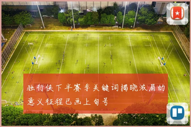 独行侠下半赛季关键词揭晓浓眉的意义征程已画上句号