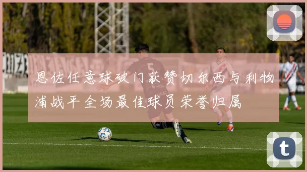 恩佐任意球破门获赞切尔西与利物浦战平全场最佳球员荣誉归属