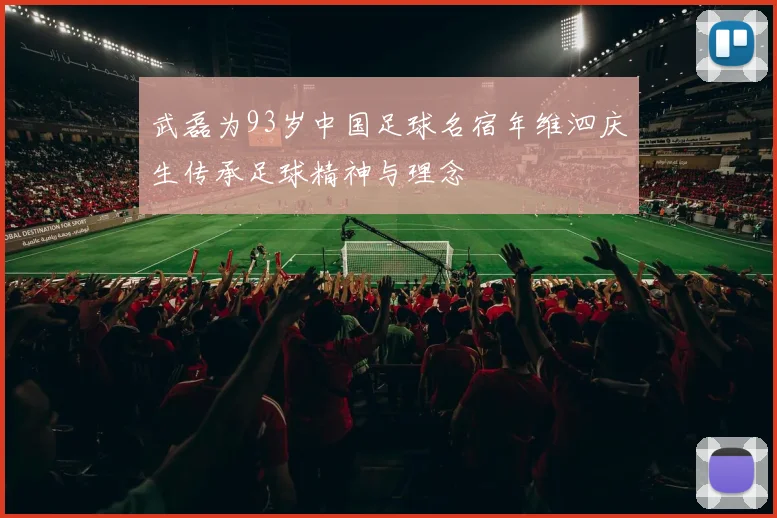 武磊为93岁中国足球名宿年维泗庆生传承足球精神与理念