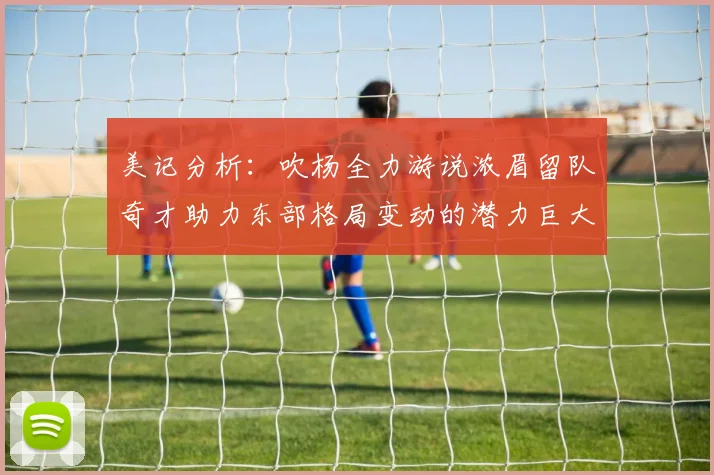 美记分析：吹杨全力游说浓眉留队奇才助力东部格局变动的潜力巨大