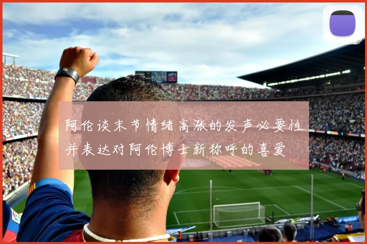 阿伦谈末节情绪高涨的发声必要性并表达对阿伦博士新称呼的喜爱