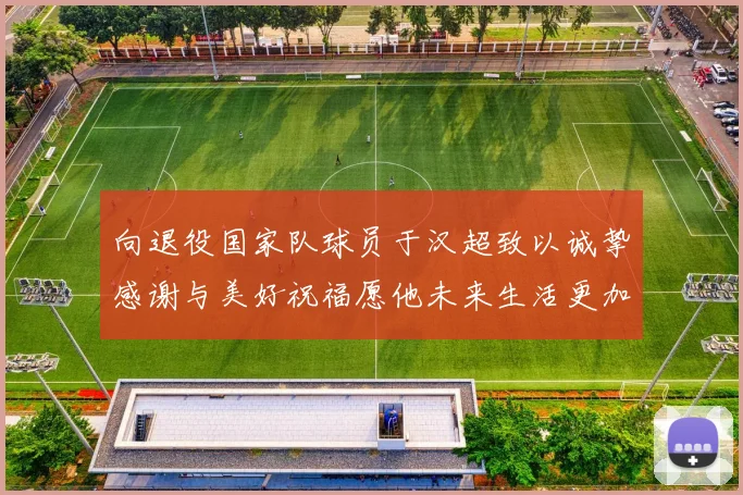 向退役国家队球员于汉超致以诚挚感谢与美好祝福愿他未来生活更加精彩