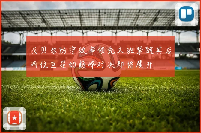 戈贝尔防守效率领先文班紧随其后两位巨星的巅峰对决即将展开