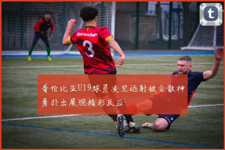 哥伦比亚U19球员凌空远射被合散神勇扑出展现精彩反应