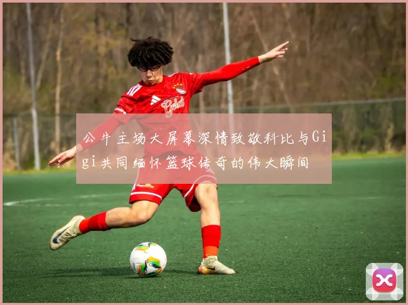 公牛主场大屏幕深情致敬科比与Gigi共同缅怀篮球传奇的伟大瞬间