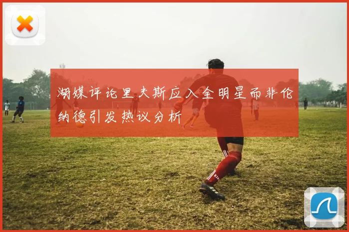 湖媒评论里夫斯应入全明星而非伦纳德引发热议分析