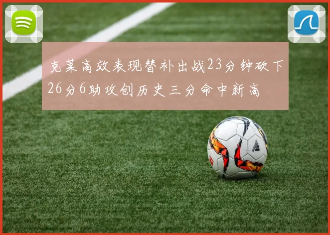 克莱高效表现替补出战23分钟砍下26分6助攻创历史三分命中新高