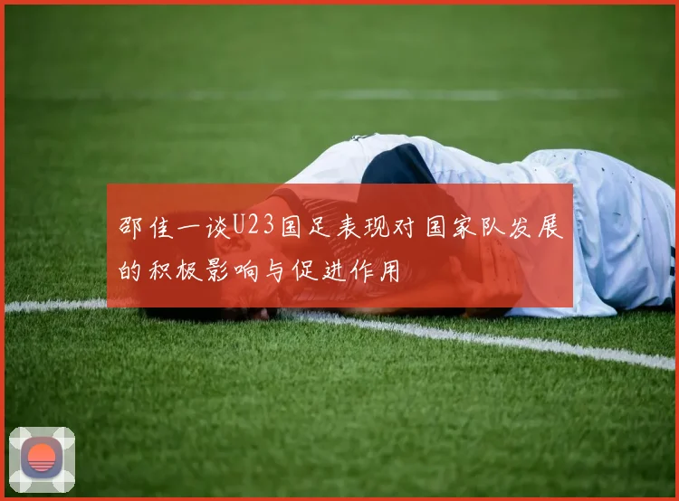 邵佳一谈U23国足表现对国家队发展的积极影响与促进作用