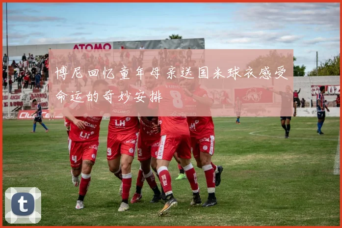 博尼回忆童年母亲送国米球衣感受命运的奇妙安排