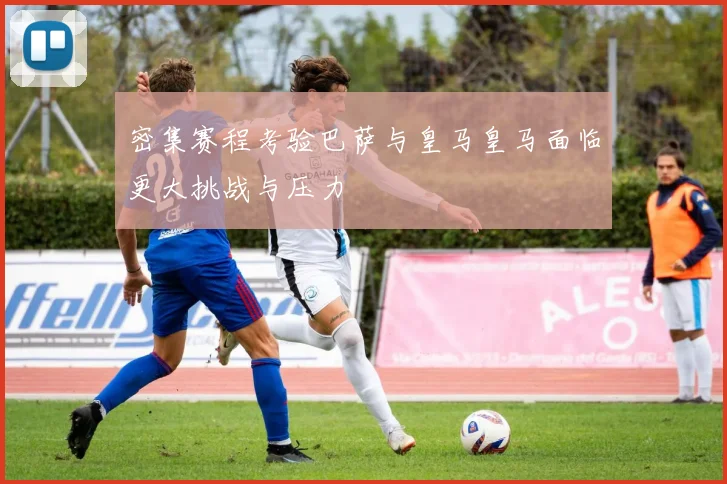 密集赛程考验巴萨与皇马皇马面临更大挑战与压力
