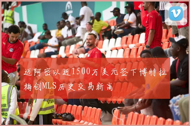 迈阿密以近1500万美元签下博特拉梅创MLS历史交易新高