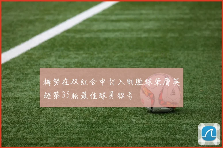 梅努在双红会中打入制胜球荣膺英超第35轮最佳球员称号