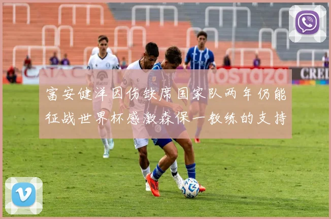 富安健洋因伤缺席国家队两年仍能征战世界杯感激森保一教练的支持与信任