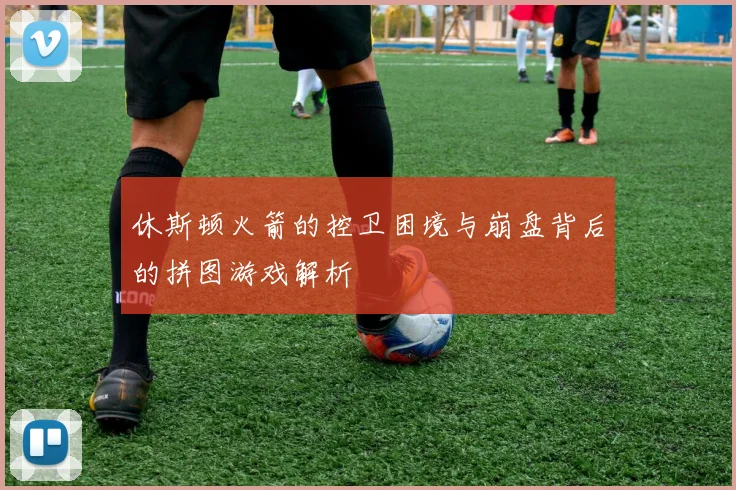 休斯顿火箭的控卫困境与崩盘背后的拼图游戏解析