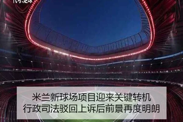 米兰新球场项目迎来关键转机 行政司法驳回上诉后前景再度明朗